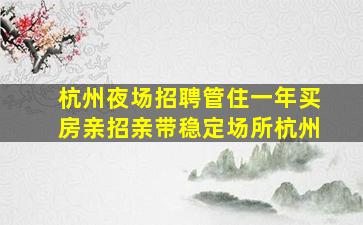 杭州夜场招聘管住一年买房亲招亲带稳定场所杭州