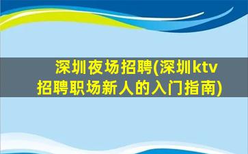深圳夜场招聘(深圳ktv招聘职场新人的入门指南)